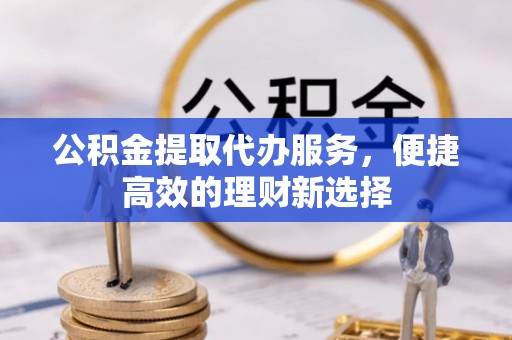 高县公积金提取代办服务，便捷高效的理财新选择