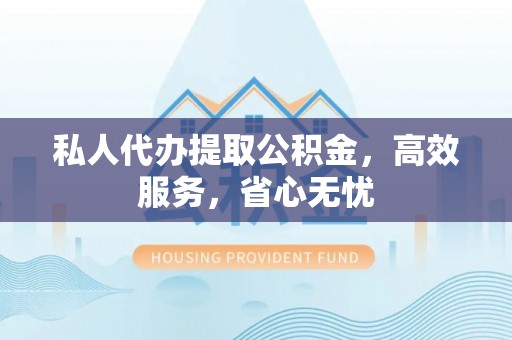 高县私人代办提取公积金，高效服务，省心无忧