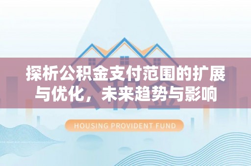 高县探析公积金支付范围的扩展与优化，未来趋势与影响