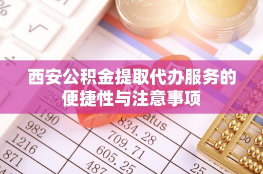 高县西安公积金提取代办服务的便捷性与注意事项