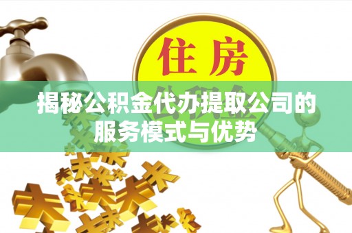 高县揭秘公积金代办提取公司的服务模式与优势