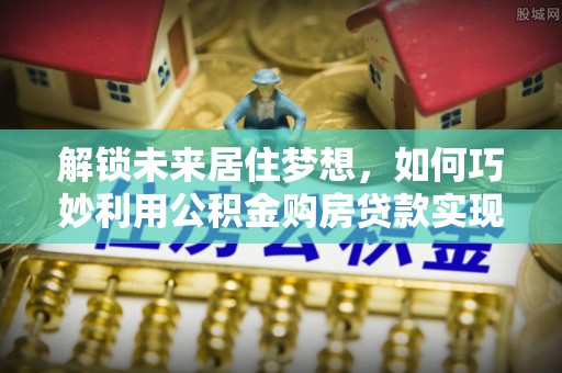 高县解锁未来居住梦想，如何巧妙利用公积金购房贷款实现房产投资