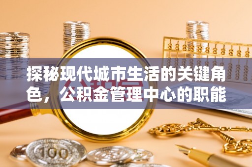 高县探秘现代城市生活的关键角色，公积金管理中心的职能与影响
