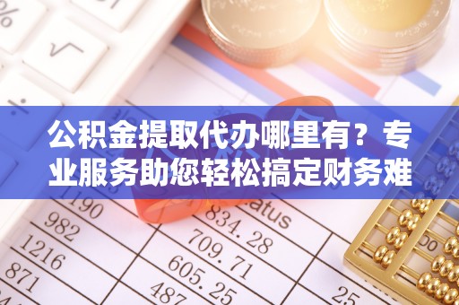 高县公积金提取代办哪里有？专业服务助您轻松搞定财务难题