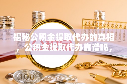 高县揭秘公积金提取代办的真相，公积金提取代办靠谱吗，如何选择专业服务？