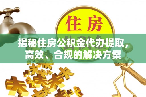 高县揭秘住房公积金代办提取，高效、合规的解决方案