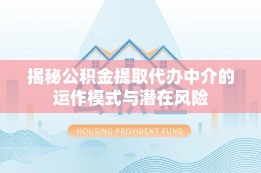 高县揭秘公积金提取代办中介的运作模式与潜在风险