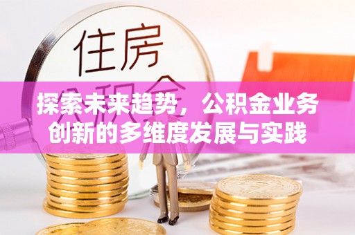 高县探索未来趋势，公积金业务创新的多维度发展与实践