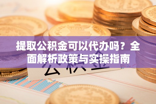 高县提取公积金可以代办吗？全面解析政策与实操指南