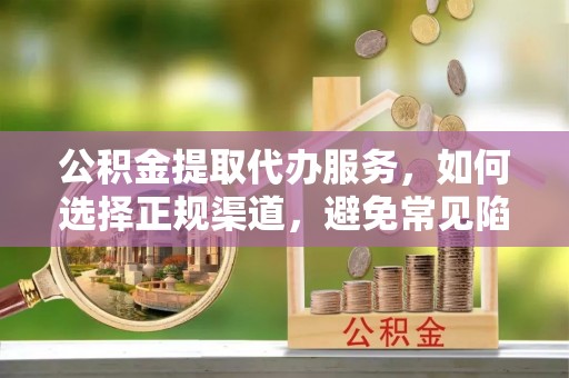 高县公积金提取代办服务，如何选择正规渠道，避免常见陷阱