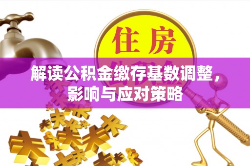 高县解读公积金缴存基数调整，影响与应对策略