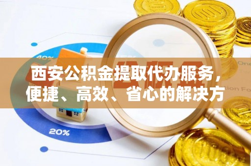 高县西安公积金提取代办服务，便捷、高效、省心的解决方案