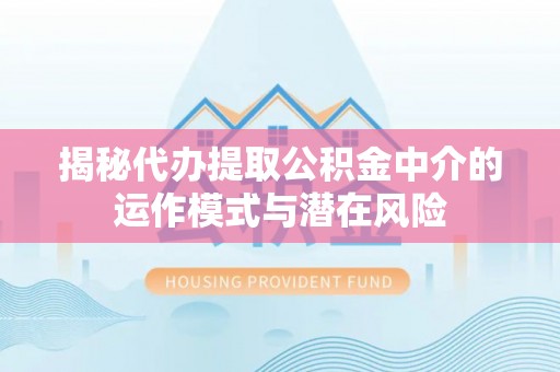 高县揭秘代办提取公积金中介的运作模式与潜在风险
