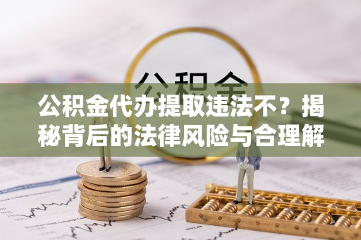 高县公积金代办提取违法不？揭秘背后的法律风险与合理解决方案
