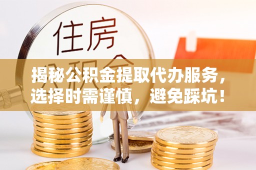 高县揭秘公积金提取代办服务，选择时需谨慎，避免踩坑！
