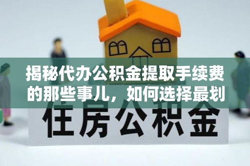 高县揭秘代办公积金提取手续费的那些事儿，如何选择最划算的服务？