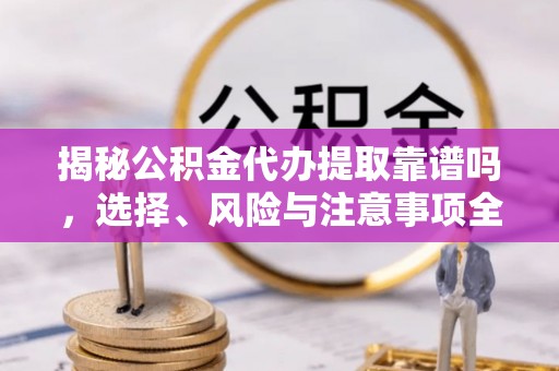 高县揭秘公积金代办提取靠谱吗，选择、风险与注意事项全解析