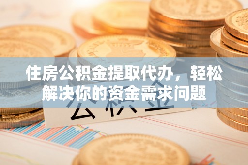 高县住房公积金提取代办，轻松解决你的资金需求问题