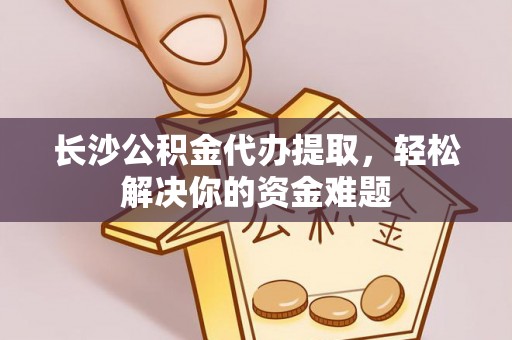 高县长沙公积金代办提取，轻松解决你的资金难题