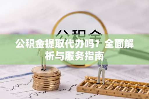 高县公积金提取代办吗？全面解析与服务指南