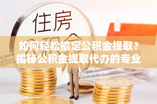 高县如何轻松搞定公积金提取？揭秘公积金提取代办的专业服务
