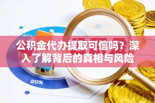 高县公积金代办提取可信吗？深入了解背后的真相与风险