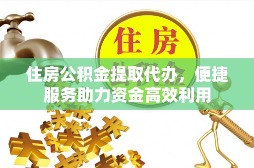 高县住房公积金提取代办，便捷服务助力资金高效利用