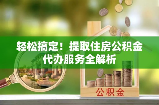 高县轻松搞定！提取住房公积金代办服务全解析
