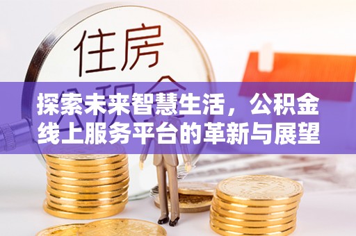 高县探索未来智慧生活，公积金线上服务平台的革新与展望