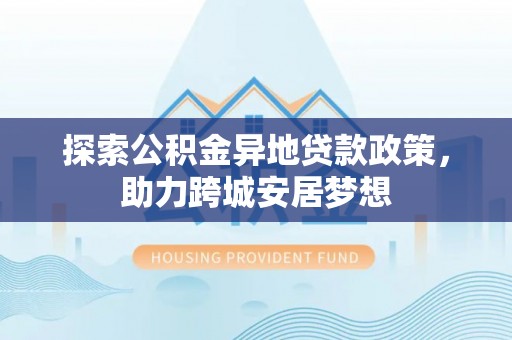高县探索公积金异地贷款政策，助力跨城安居梦想