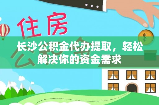 高县长沙公积金代办提取，轻松解决你的资金需求