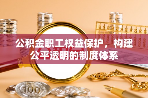 高县公积金职工权益保护，构建公平透明的制度体系