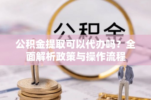 高县公积金提取可以代办吗？全面解析政策与操作流程