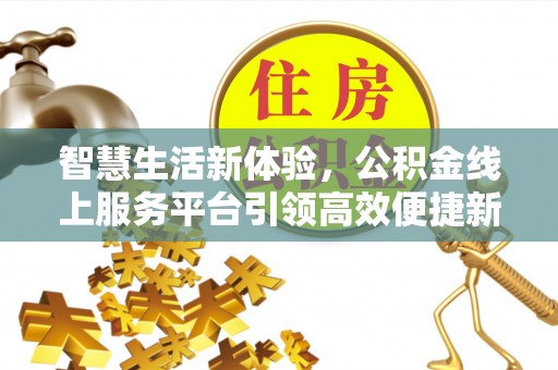 高县智慧生活新体验，公积金线上服务平台引领高效便捷新时代