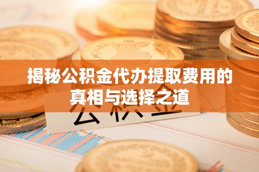 高县揭秘公积金代办提取费用的真相与选择之道