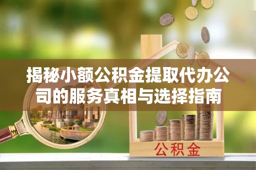 高县揭秘小额公积金提取代办公司的服务真相与选择指南