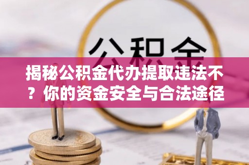 高县揭秘公积金代办提取违法不？你的资金安全与合法途径解析