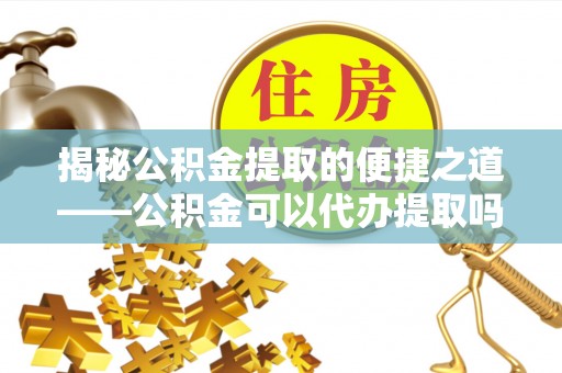 高县揭秘公积金提取的便捷之道——公积金可以代办提取吗？