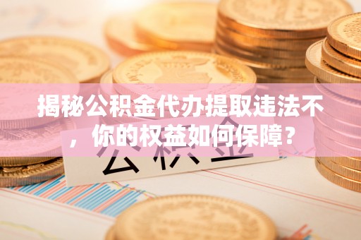 高县揭秘公积金代办提取违法不，你的权益如何保障？